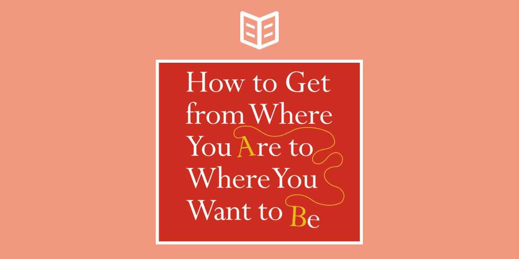 How to Get from Where You Are to Where You Want to Be